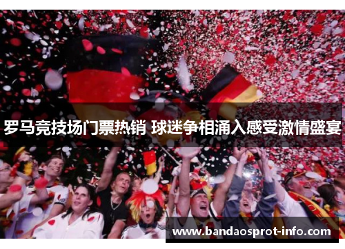 罗马竞技场门票热销 球迷争相涌入感受激情盛宴