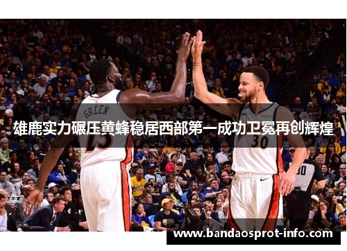 雄鹿实力碾压黄蜂稳居西部第一成功卫冕再创辉煌