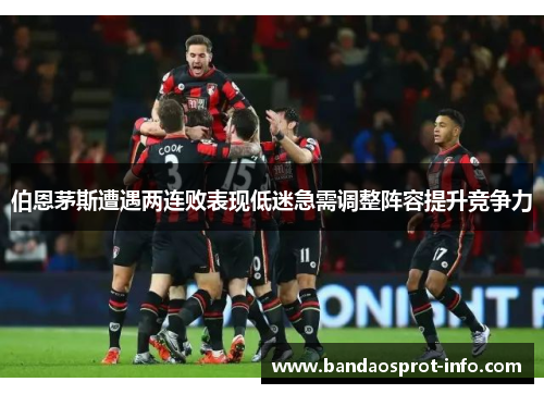 伯恩茅斯遭遇两连败表现低迷急需调整阵容提升竞争力