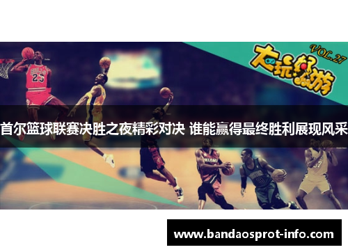 首尔篮球联赛决胜之夜精彩对决 谁能赢得最终胜利展现风采