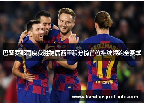 巴塞罗那再度获胜稳居西甲积分榜首位继续领跑全赛季