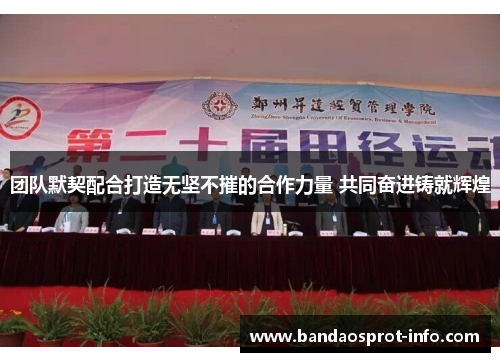 团队默契配合打造无坚不摧的合作力量 共同奋进铸就辉煌