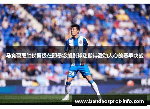马竞豪取胜仗晋级在即悬念加剧球迷期待激动人心的赛季决战