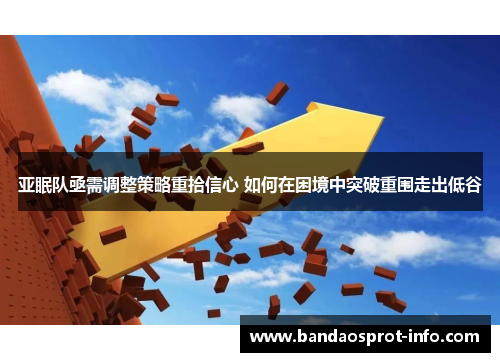 亚眠队亟需调整策略重拾信心 如何在困境中突破重围走出低谷