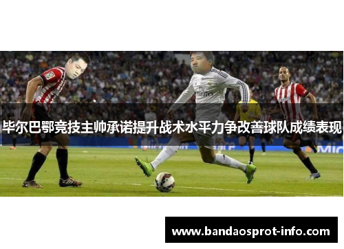 毕尔巴鄂竞技主帅承诺提升战术水平力争改善球队成绩表现