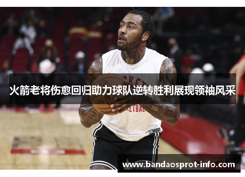 火箭老将伤愈回归助力球队逆转胜利展现领袖风采
