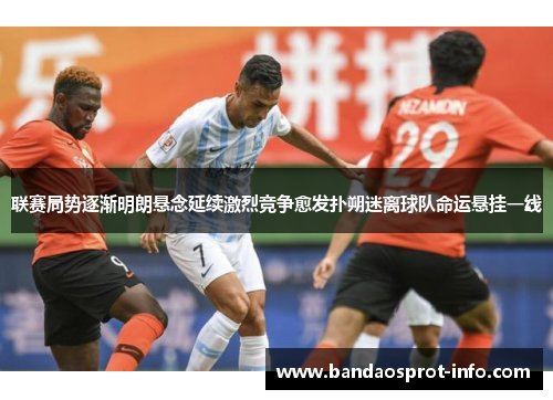 联赛局势逐渐明朗悬念延续激烈竞争愈发扑朔迷离球队命运悬挂一线