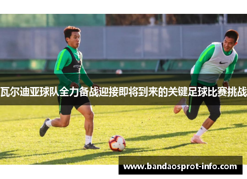 瓦尔迪亚球队全力备战迎接即将到来的关键足球比赛挑战