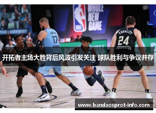 开拓者主场大胜背后风波引发关注 球队胜利与争议并存