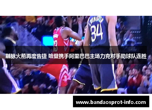 黼脉火箭再度告捷 哈登携手阿里巴巴主场力克对手助球队连胜