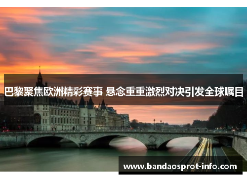 巴黎聚焦欧洲精彩赛事 悬念重重激烈对决引发全球瞩目