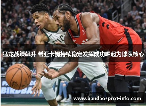 猛龙战绩飙升 希亚卡姆持续稳定发挥成功崛起为球队核心
