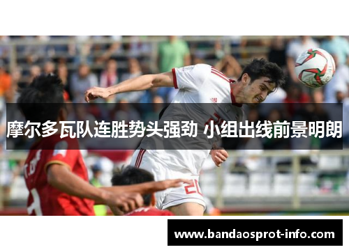 摩尔多瓦队连胜势头强劲 小组出线前景明朗